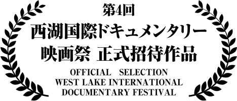 第4回 西湖国際ドキュメンタリー 映画祭 正式招待作品 OFFICIAL SELECTION WEST LAKE INTERNATIONAL DOCUMENTARY FESTIVAL